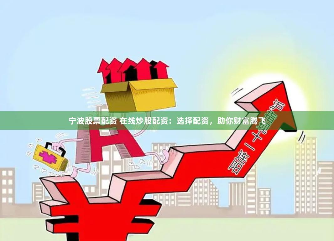 宁波股票配资 在线炒股配资：选择配资，助你财富腾飞