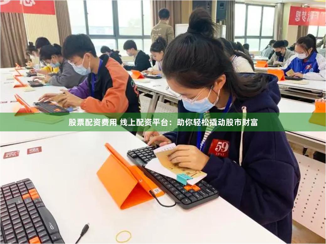 股票配资费用 线上配资平台：助你轻松撬动股市财富