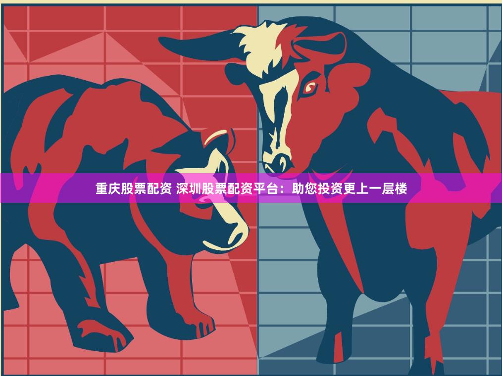 重庆股票配资 深圳股票配资平台：助您投资更上一层楼