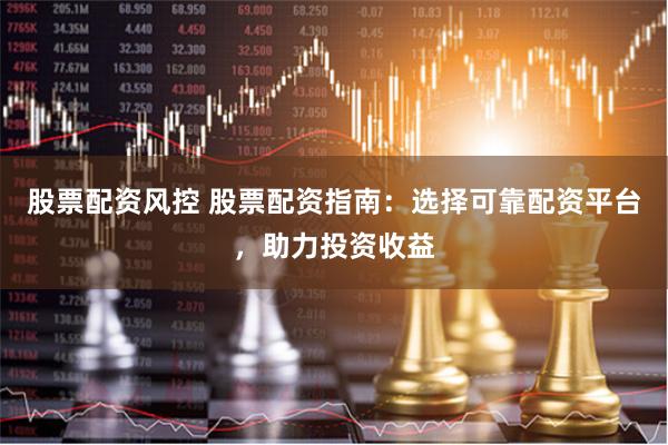 股票配资风控 股票配资指南：选择可靠配资平台，助力投资收益