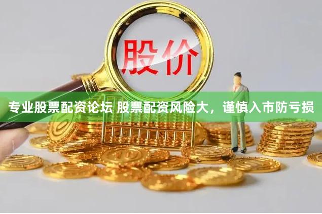 专业股票配资论坛 股票配资风险大，谨慎入市防亏损