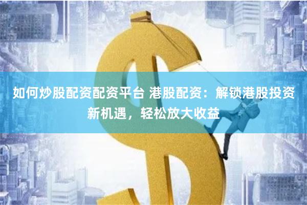 如何炒股配资配资平台 港股配资：解锁港股投资新机遇，轻松放大收益