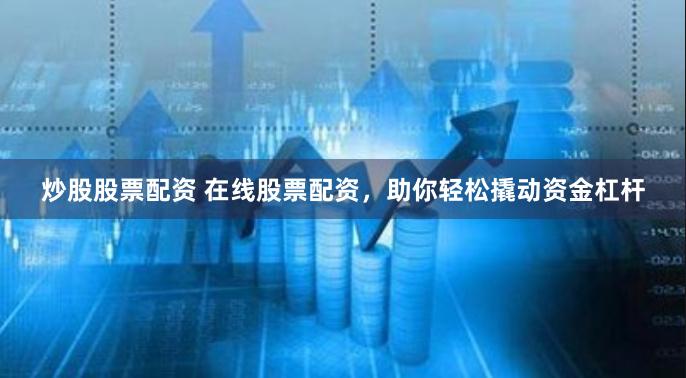 炒股股票配资 在线股票配资，助你轻松撬动资金杠杆