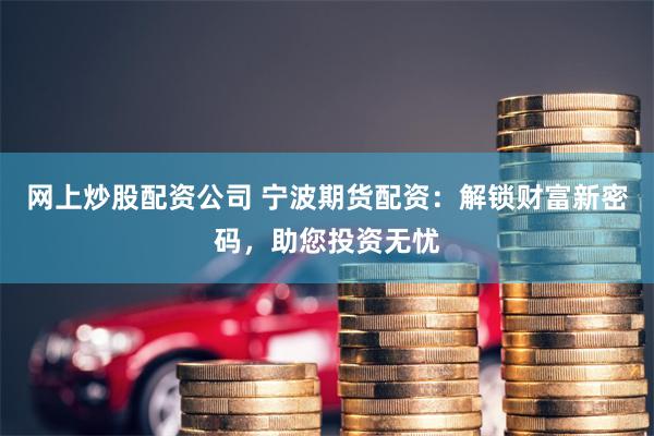 网上炒股配资公司 宁波期货配资：解锁财富新密码，助您投资无忧