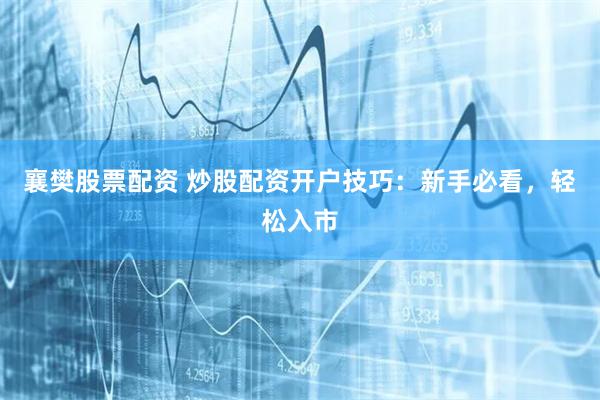 襄樊股票配资 炒股配资开户技巧：新手必看，轻松入市