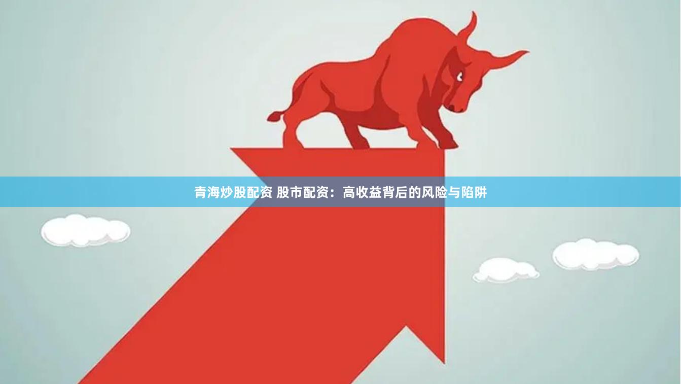 青海炒股配资 股市配资：高收益背后的风险与陷阱