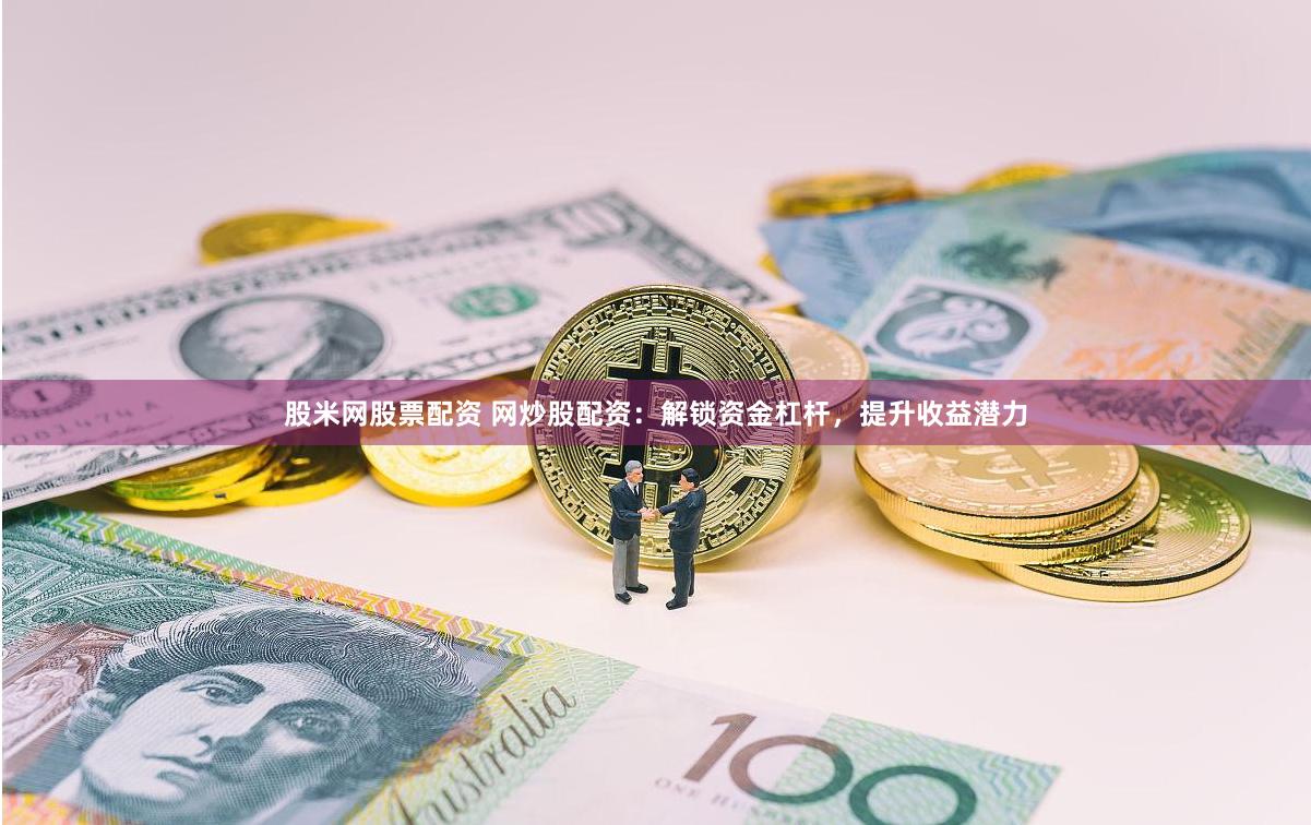 股米网股票配资 网炒股配资：解锁资金杠杆，提升收益潜力