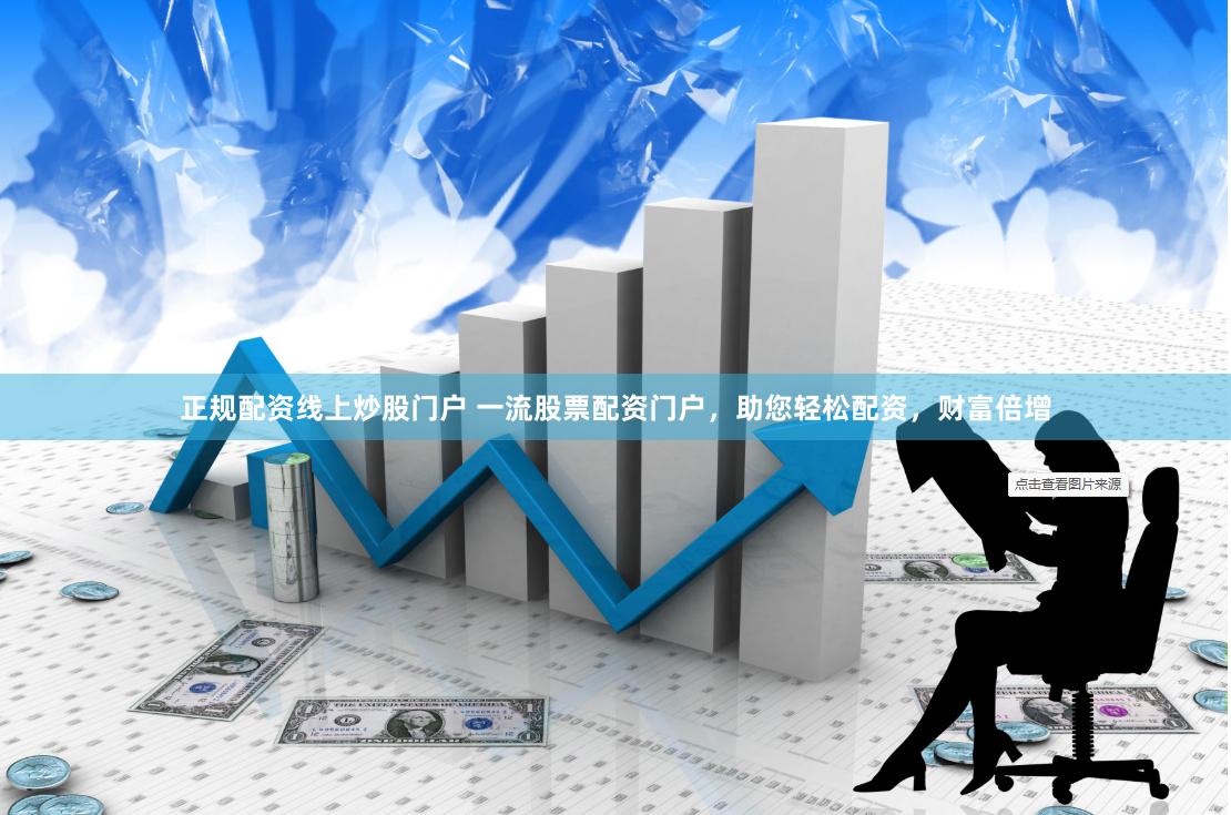 正规配资线上炒股门户 一流股票配资门户，助您轻松配资，财富倍增
