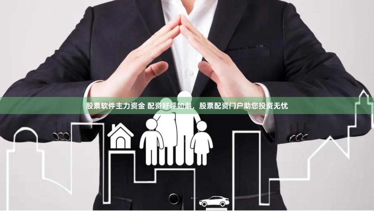 股票软件主力资金 配资好评如潮，股票配资门户助您投资无忧