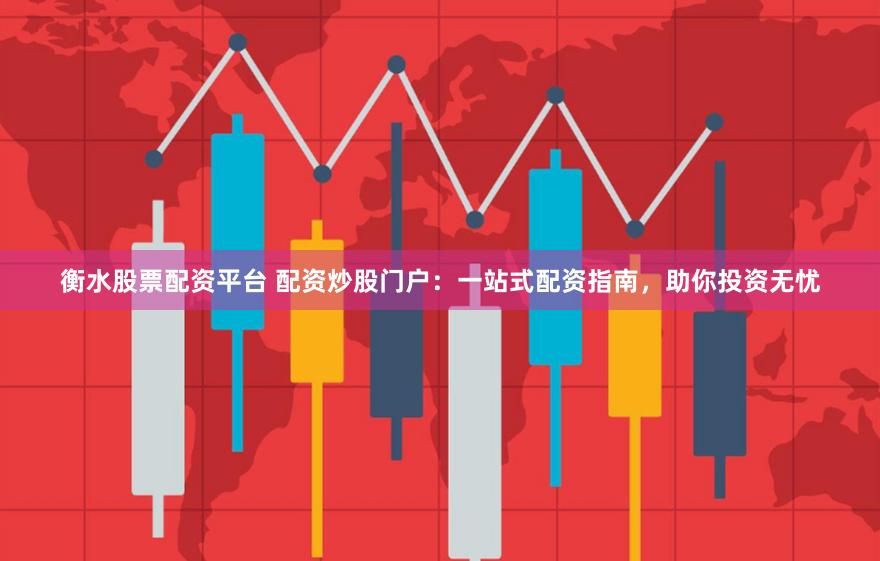 衡水股票配资平台 配资炒股门户：一站式配资指南，助你投资无忧
