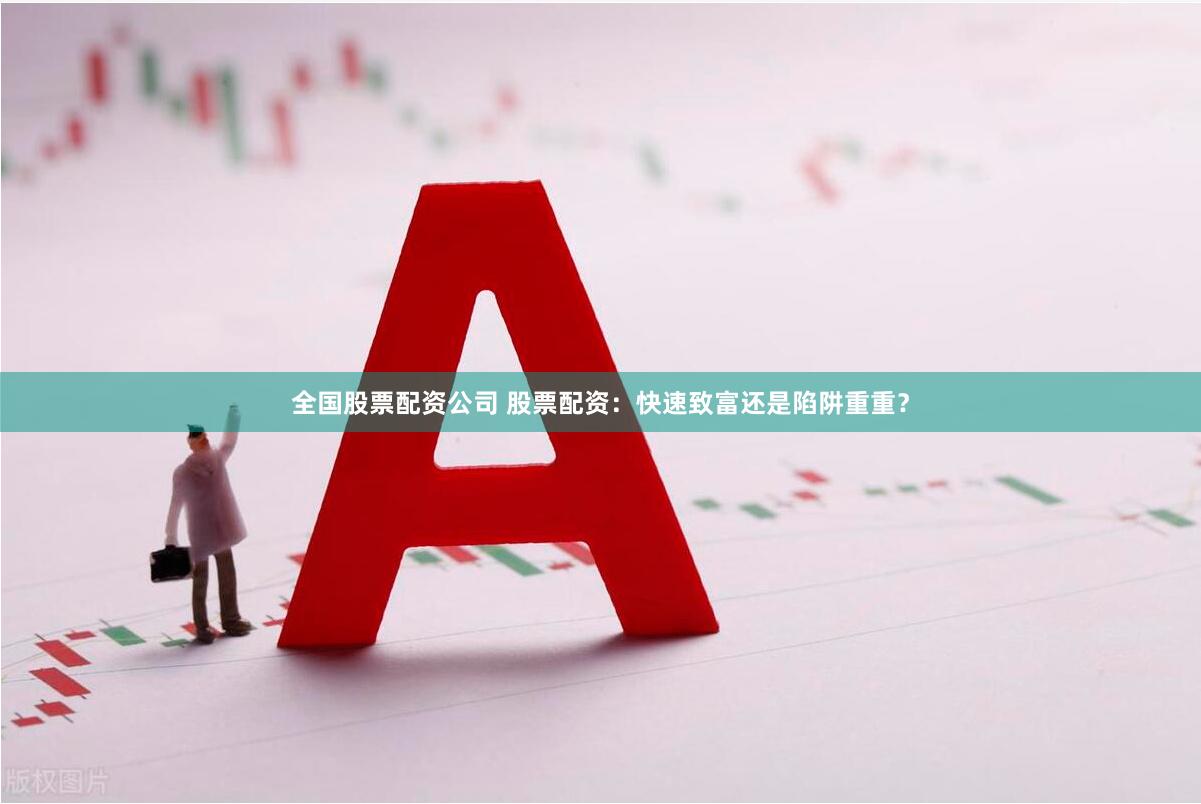全国股票配资公司 股票配资：快速致富还是陷阱重重？
