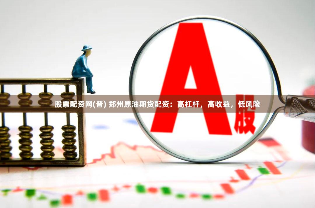 股票配资网(晋) 郑州原油期货配资：高杠杆，高收益，低风险