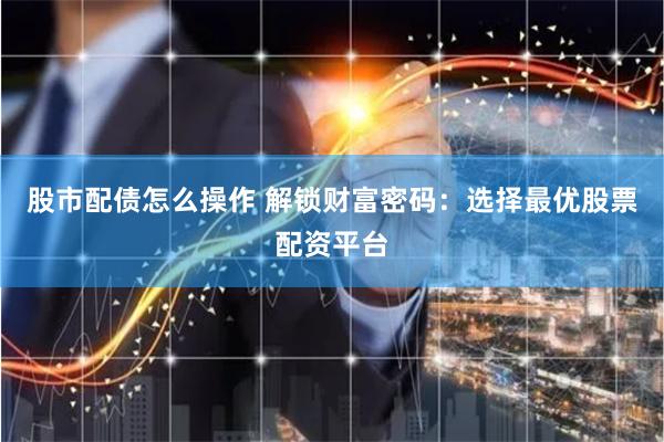 股市配债怎么操作 解锁财富密码：选择最优股票配资平台
