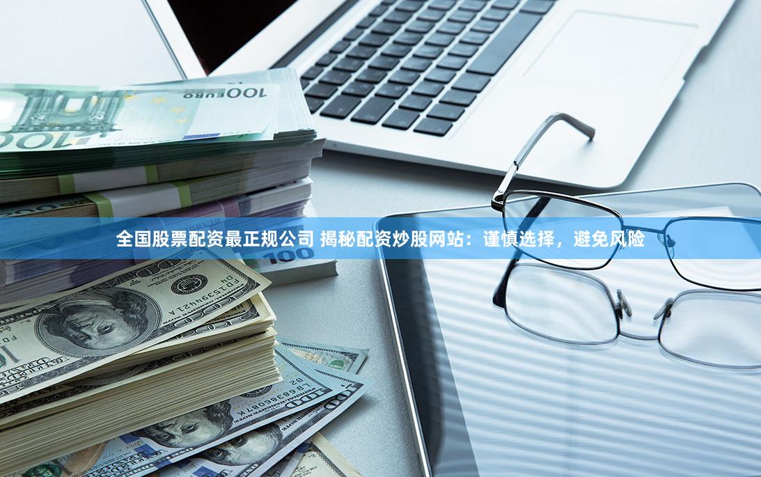 全国股票配资最正规公司 揭秘配资炒股网站：谨慎选择，避免风险