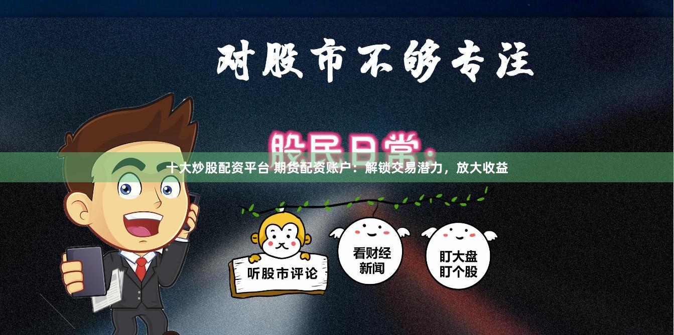 十大炒股配资平台 期货配资账户：解锁交易潜力，放大收益