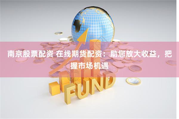 南京股票配资 在线期货配资：助您放大收益，把握市场机遇