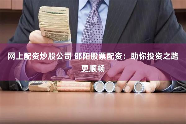 网上配资炒股公司 邵阳股票配资：助你投资之路更顺畅