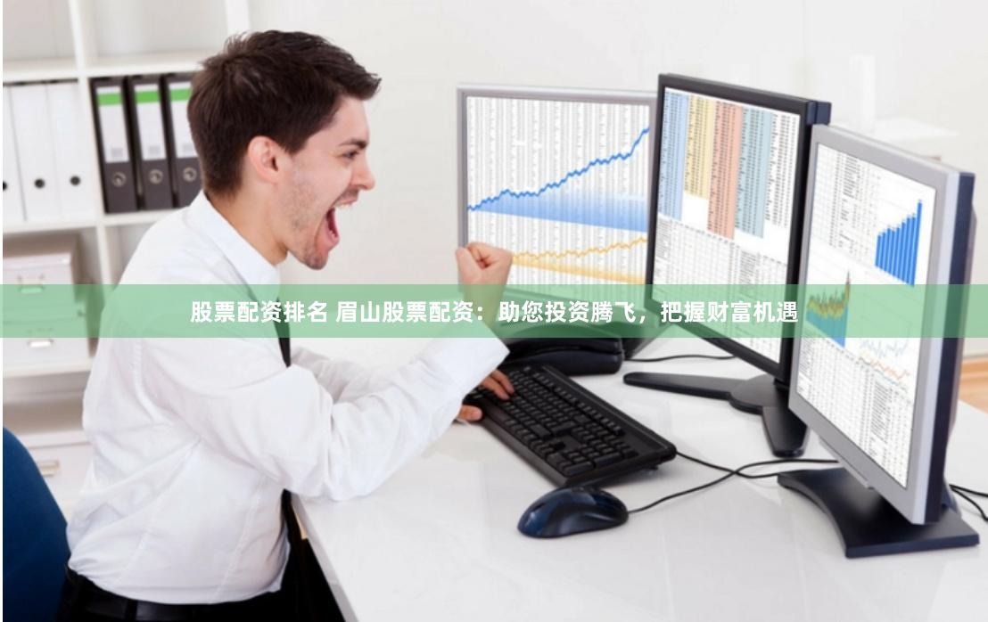 股票配资排名 眉山股票配资：助您投资腾飞，把握财富机遇