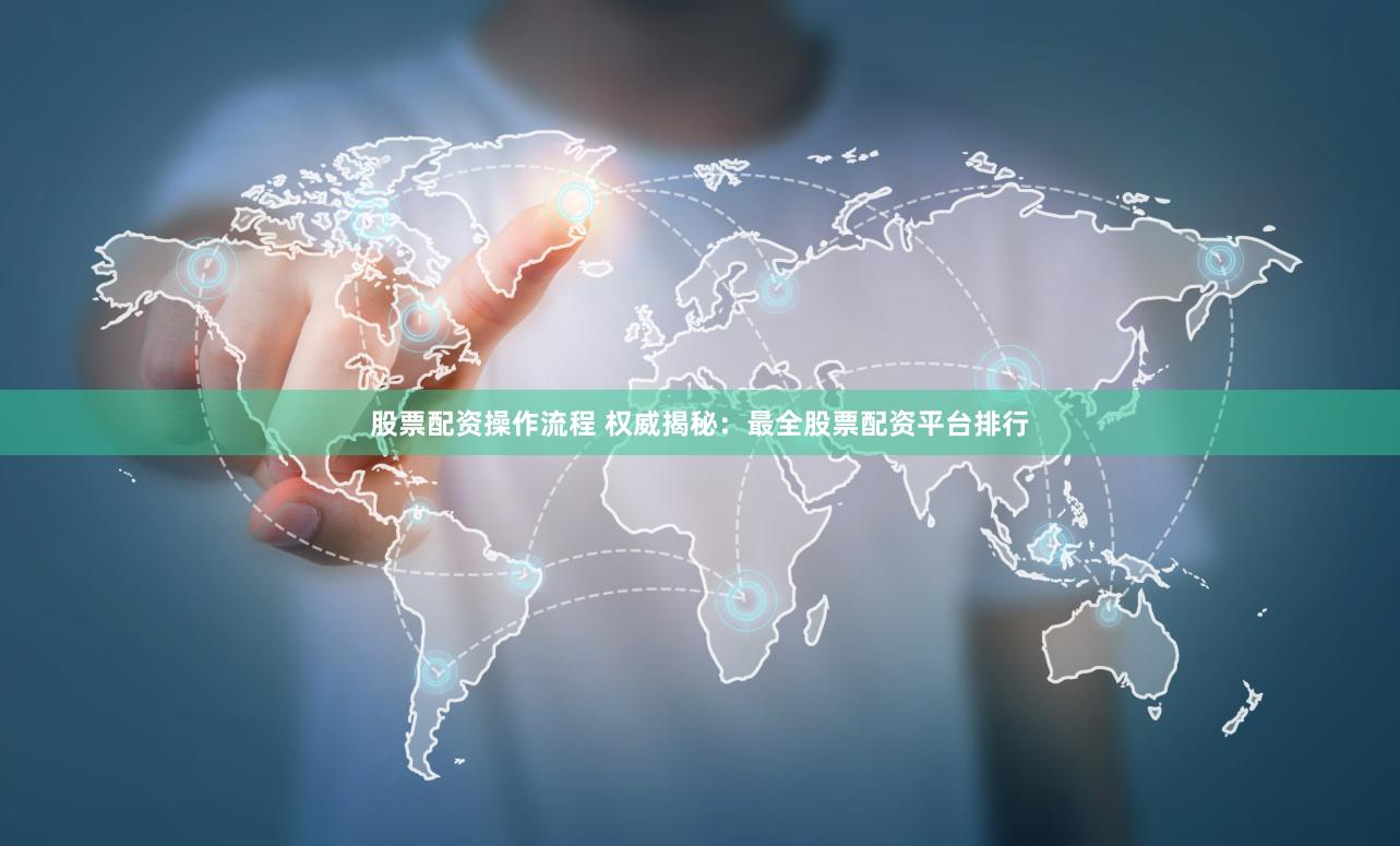 股票配资操作流程 权威揭秘：最全股票配资平台排行