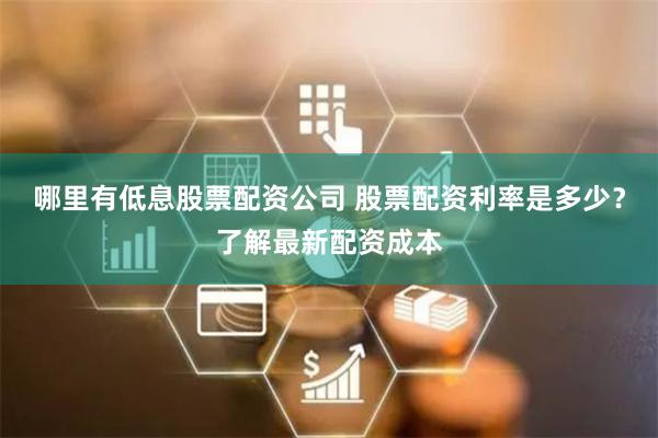 哪里有低息股票配资公司 股票配资利率是多少？了解最新配资成本