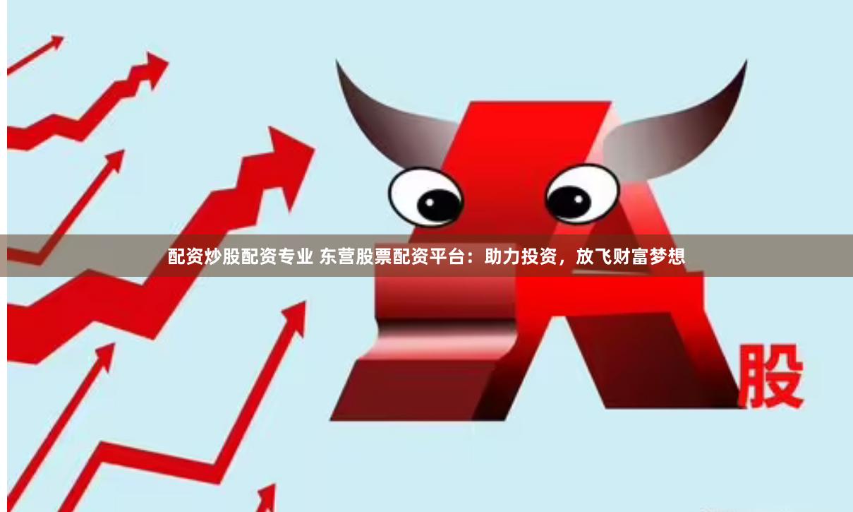 配资炒股配资专业 东营股票配资平台：助力投资，放飞财富梦想