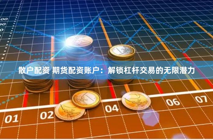 散户配资 期货配资账户：解锁杠杆交易的无限潜力