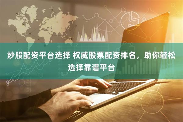炒股配资平台选择 权威股票配资排名，助你轻松选择靠谱平台