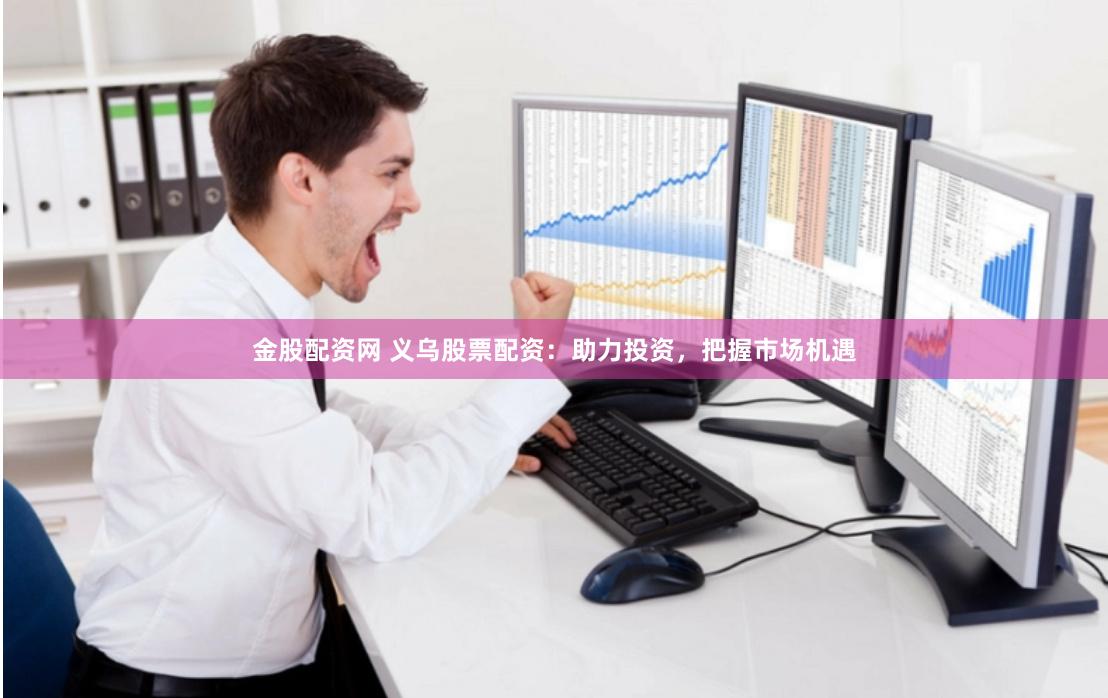 金股配资网 义乌股票配资：助力投资，把握市场机遇