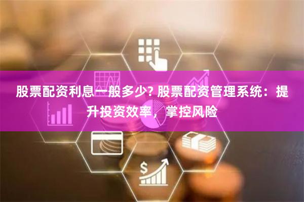 股票配资利息一般多少? 股票配资管理系统：提升投资效率，掌控风险