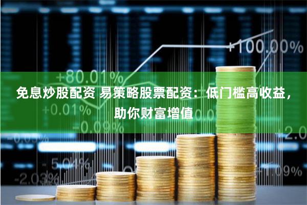 免息炒股配资 易策略股票配资：低门槛高收益，助你财富增值