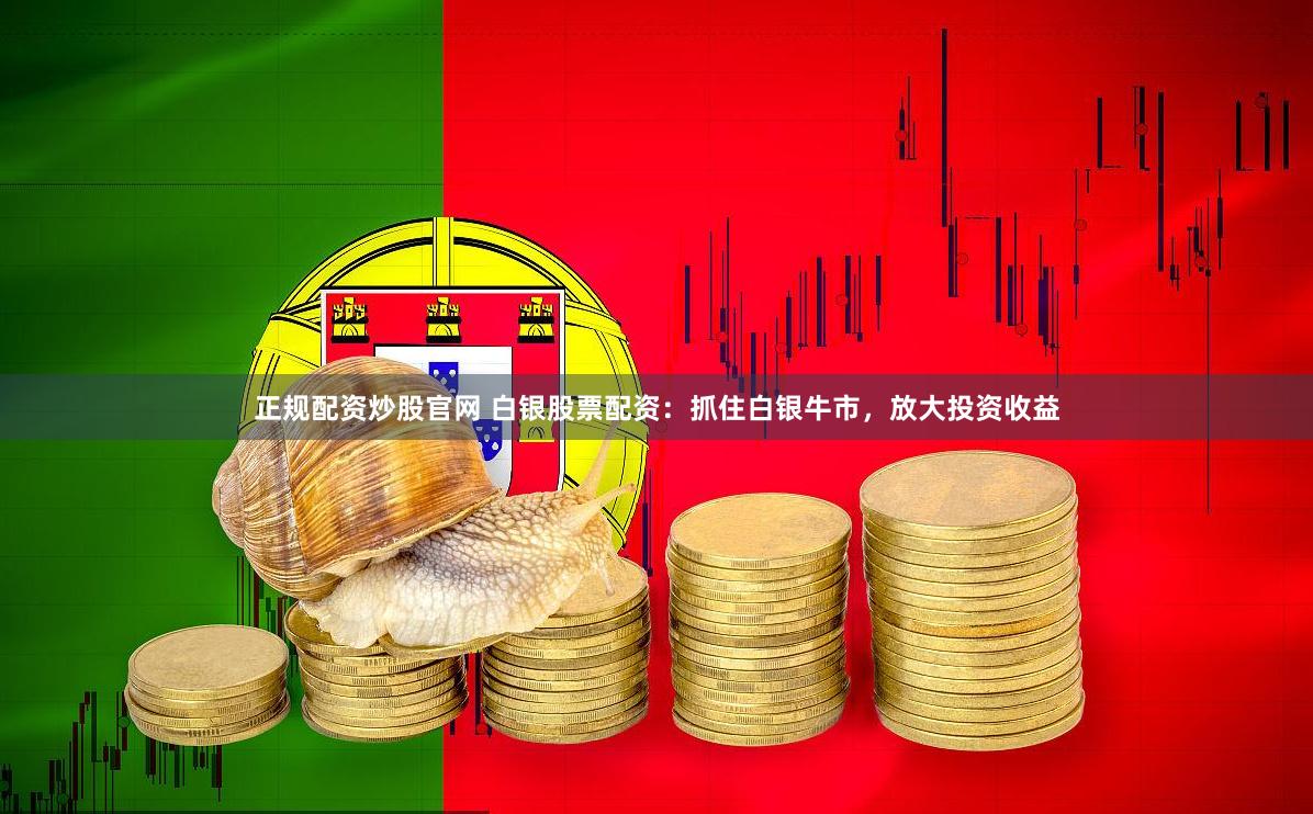 正规配资炒股官网 白银股票配资：抓住白银牛市，放大投资收益