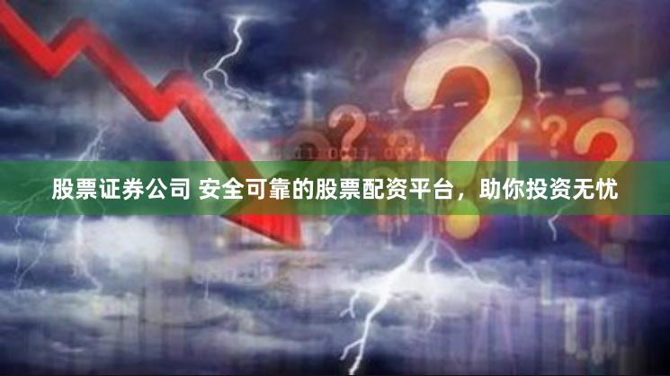 股票证券公司 安全可靠的股票配资平台，助你投资无忧