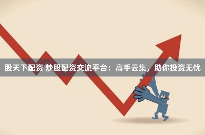 股天下配资 炒股配资交流平台：高手云集，助你投资无忧