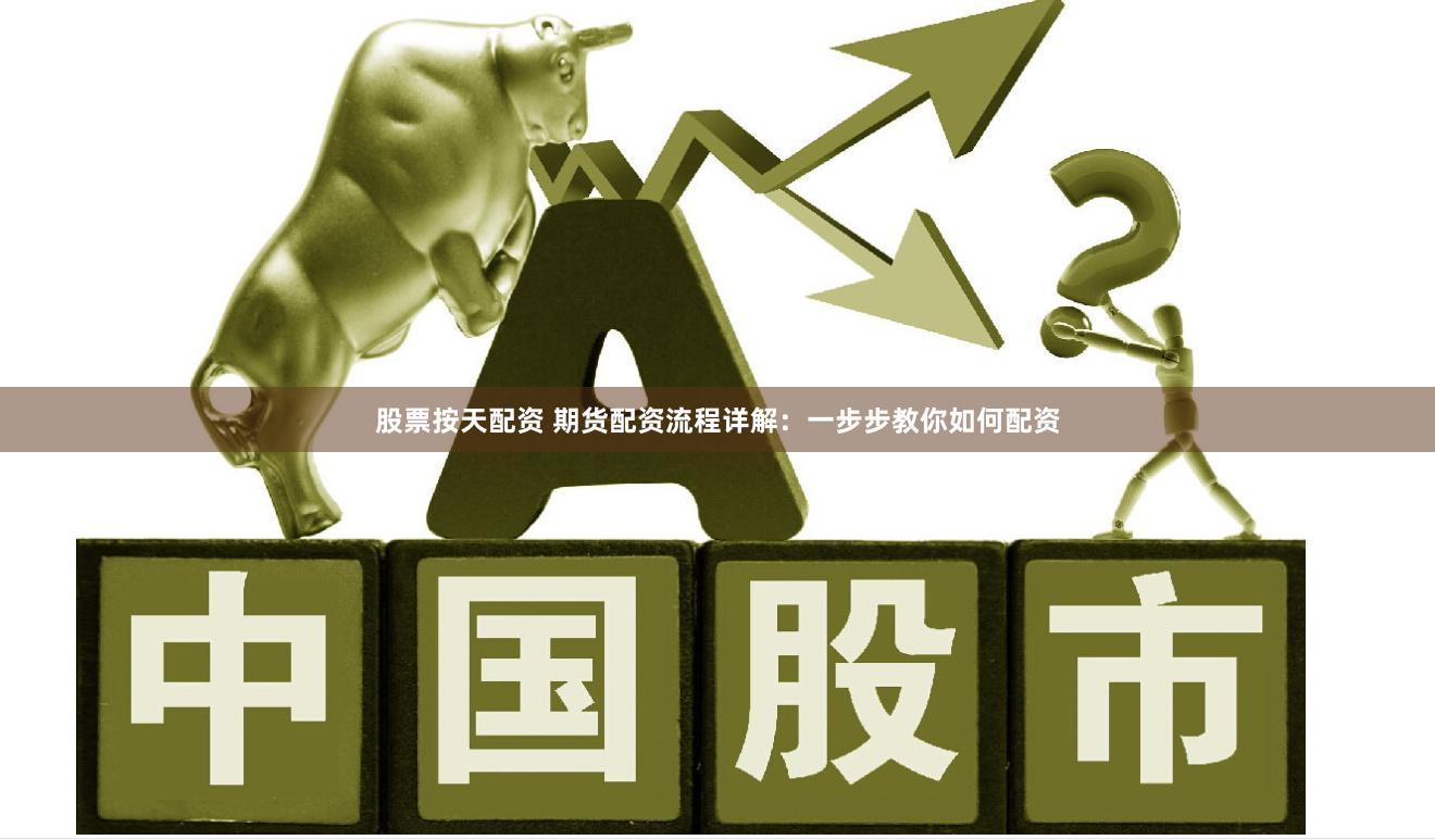 股票按天配资 期货配资流程详解：一步步教你如何配资