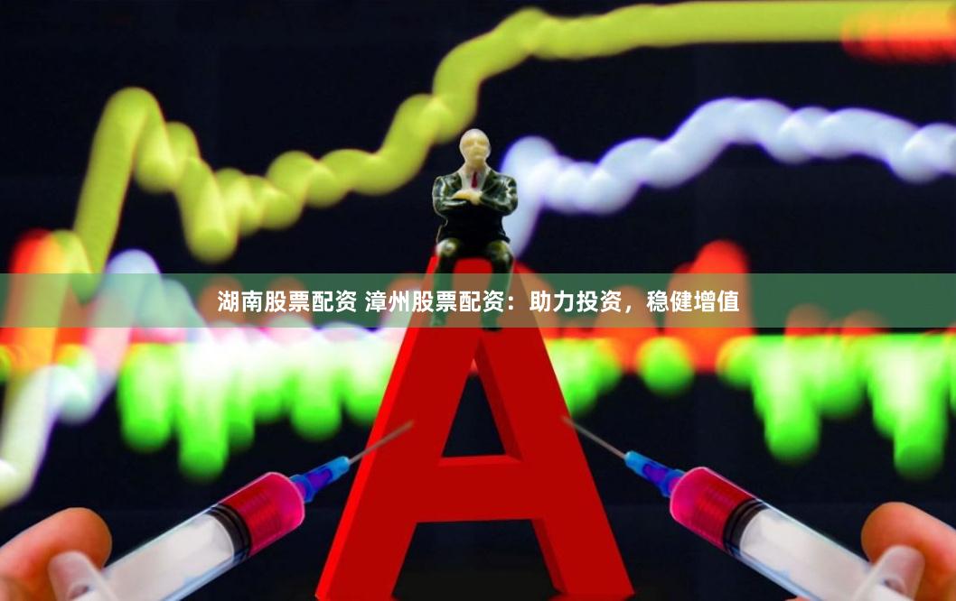 湖南股票配资 漳州股票配资：助力投资，稳健增值