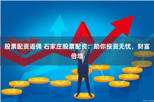 股票配资返佣 石家庄股票配资：助你投资无忧，财富倍增