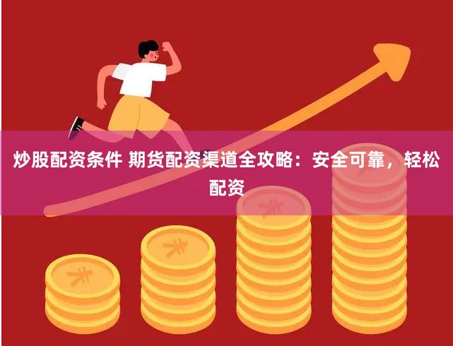 炒股配资条件 期货配资渠道全攻略：安全可靠，轻松配资