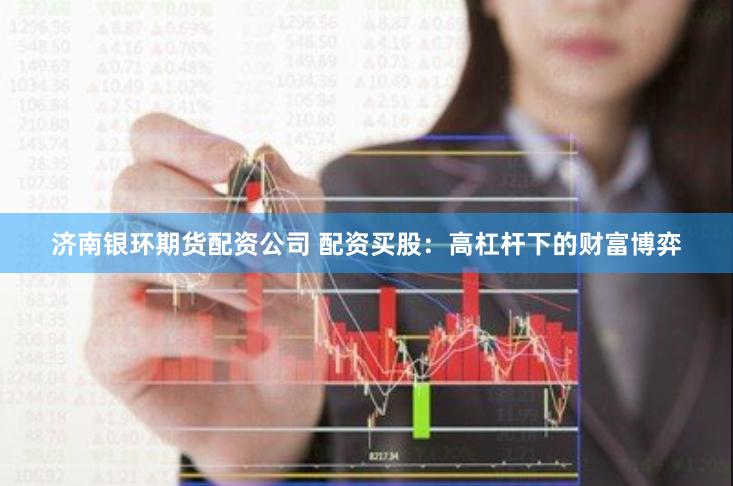 济南银环期货配资公司 配资买股：高杠杆下的财富博弈