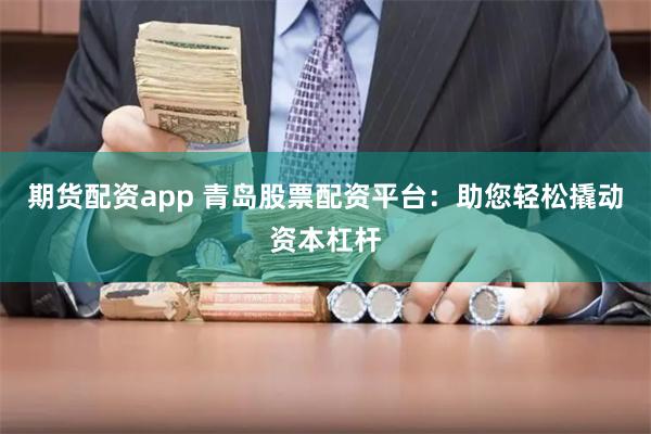 期货配资app 青岛股票配资平台：助您轻松撬动资本杠杆