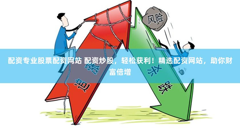 配资专业股票配资网站 配资炒股，轻松获利！精选配资网站，助你财富倍增