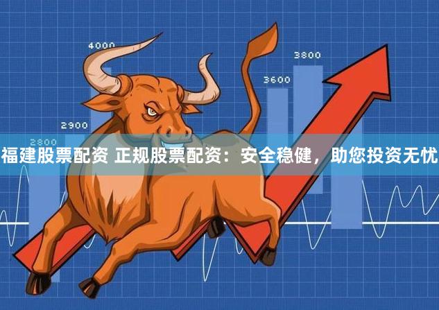 福建股票配资 正规股票配资：安全稳健，助您投资无忧
