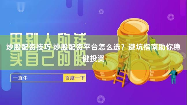 炒股配资技巧 炒股配资平台怎么选？避坑指南助你稳健投资