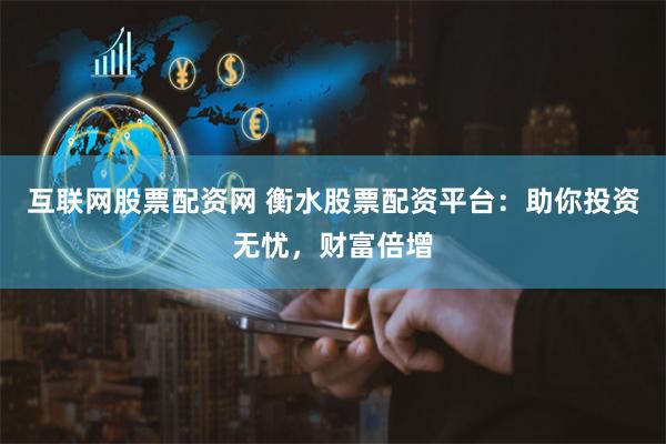 互联网股票配资网 衡水股票配资平台：助你投资无忧，财富倍增