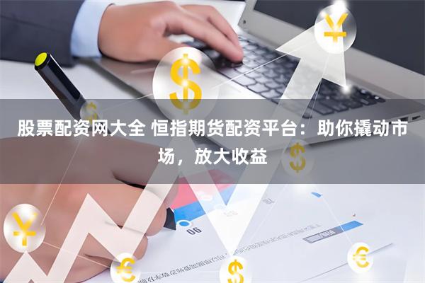 股票配资网大全 恒指期货配资平台：助你撬动市场，放大收益