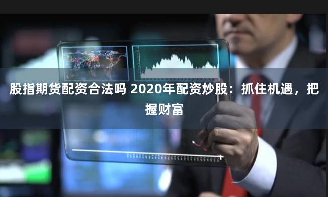 股指期货配资合法吗 2020年配资炒股：抓住机遇，把握财富