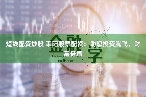 短线配资炒股 耒阳股票配资：助您投资腾飞，财富倍增