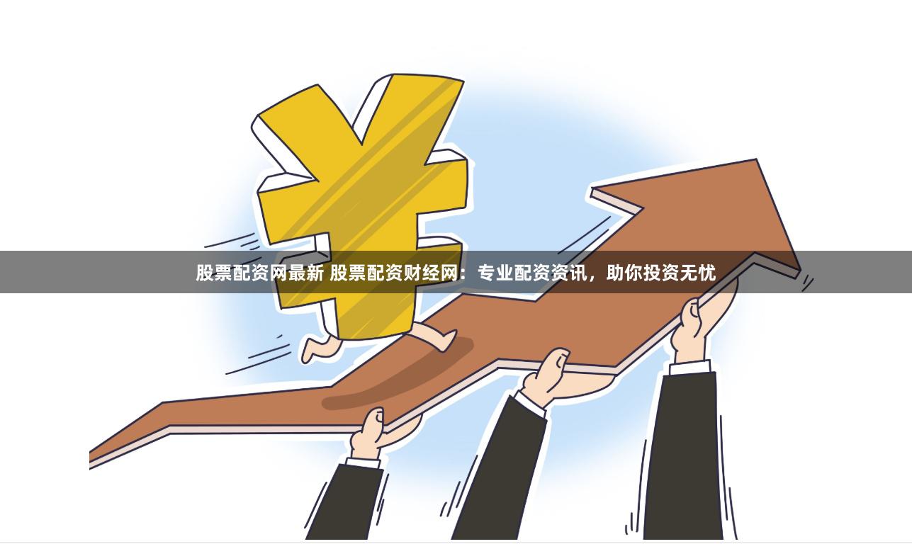 股票配资网最新 股票配资财经网：专业配资资讯，助你投资无忧