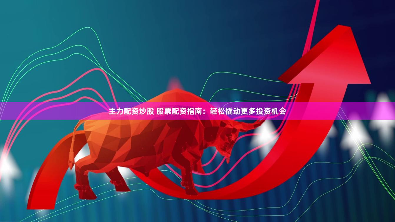 主力配资炒股 股票配资指南：轻松撬动更多投资机会
