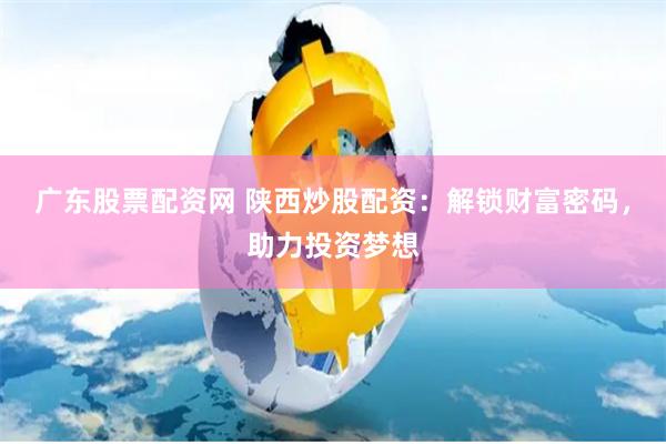 广东股票配资网 陕西炒股配资：解锁财富密码，助力投资梦想