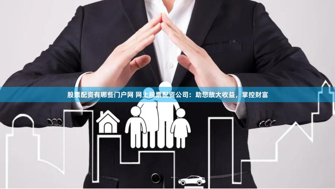 股票配资有哪些门户网 网上股票配资公司：助您放大收益，掌控财富